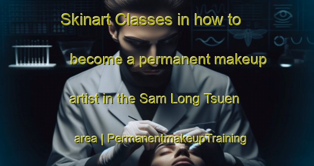Skinart Classes in how to become a permanent makeup artist in the Sam Long Tsuen area | PermanentmakeupTraining | PermanentmakeupClasses | SkinartTraining-Hong Kong